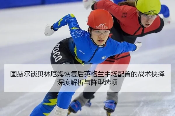 图赫尔谈贝林厄姆恢复后英格兰中场配置的战术抉择深度解析与阵型选项