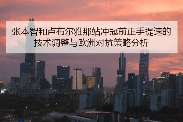 张本智和卢布尔雅那站冲冠前正手提速的技术调整与欧洲对抗策略分析