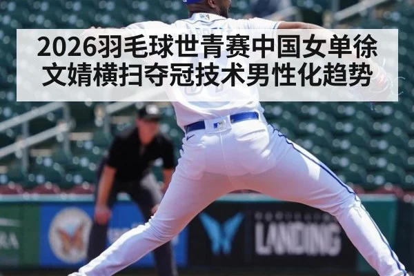 2026羽毛球世青赛中国女单徐文婧横扫夺冠技术男性化趋势