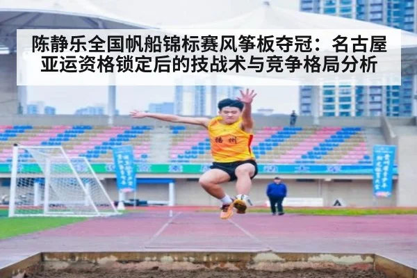 陈静乐全国帆船锦标赛风筝板夺冠：名古屋亚运资格锁定后的技战术与竞争格局分析