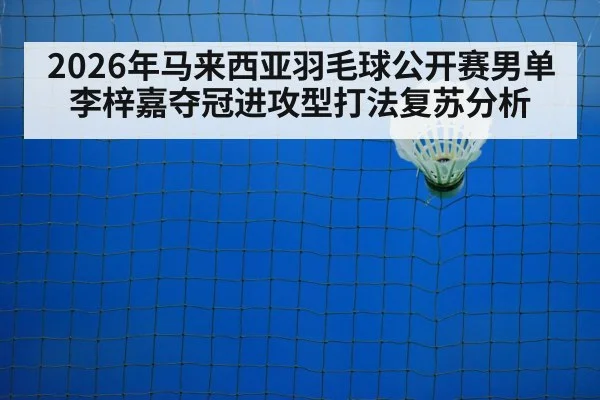 2026年马来西亚羽毛球公开赛男单李梓嘉夺冠进攻型打法复苏分析