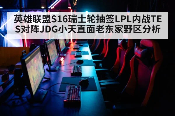 英雄联盟S16瑞士轮抽签LPL内战TES对阵JDG小天直面老东家野区分析